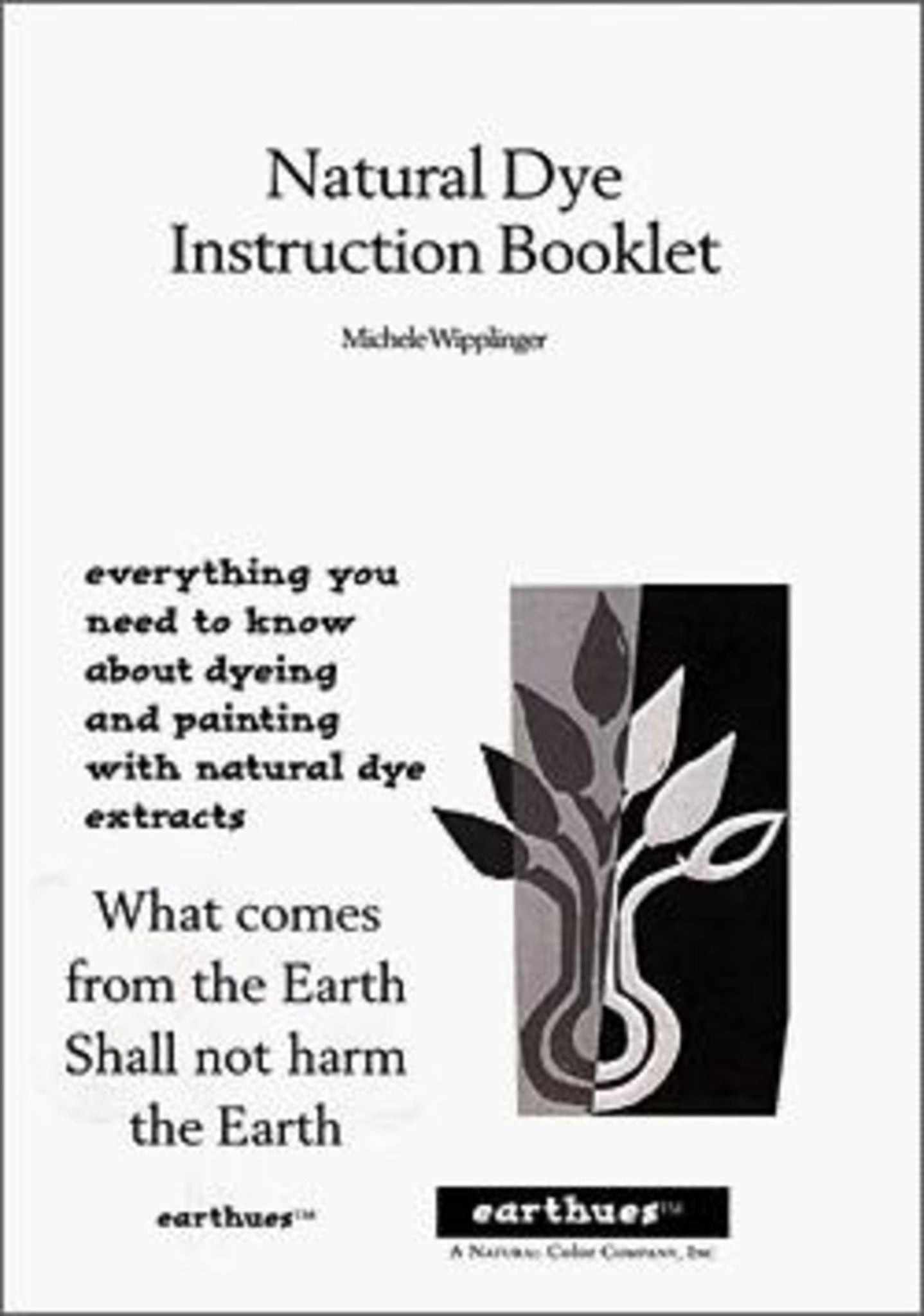 A booklet cover titled "Earthues Natural Dye Instruction Book" by Michele Wipplinger. It features text that reads, "everything you need to know about dyeing and painting with natural dye extracts" and "What comes from the Earth Shall not harm the Earth," accompanied by plant imagery, showcasing the Earthues color collections.