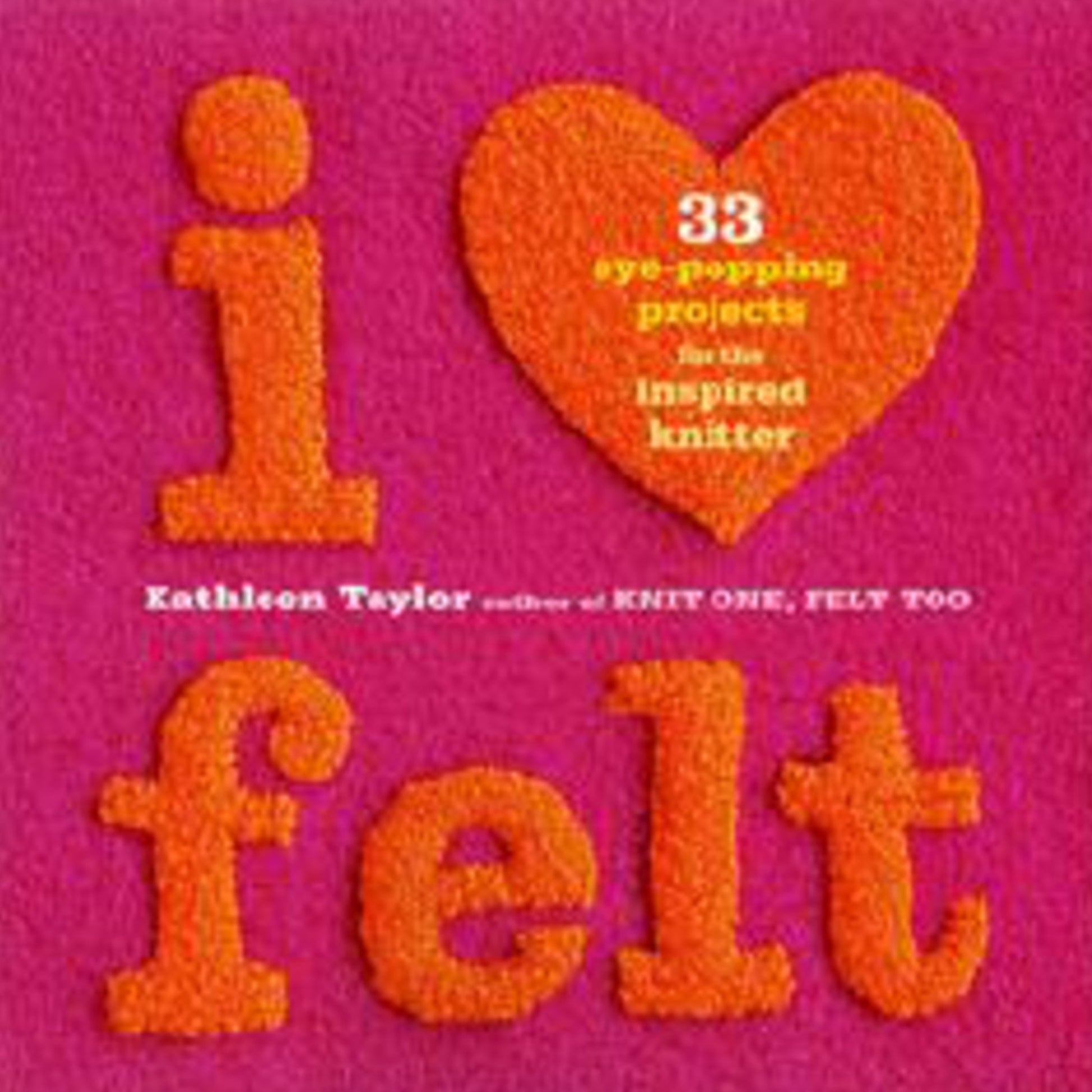 The book cover displays the title "I Love Felt" in raised, bright orange text against a pink background. It highlights "33 eye-popping felted knitting projects for the inspired knitter" by Kathleen Taylor, author of "Knit One, Felt Too." Published by Ingram Content.